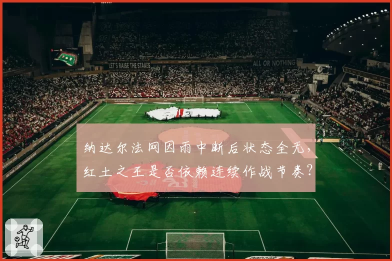 纳达尔法网因雨中断后状态全无,红土之王是否依赖连续作战节奏?