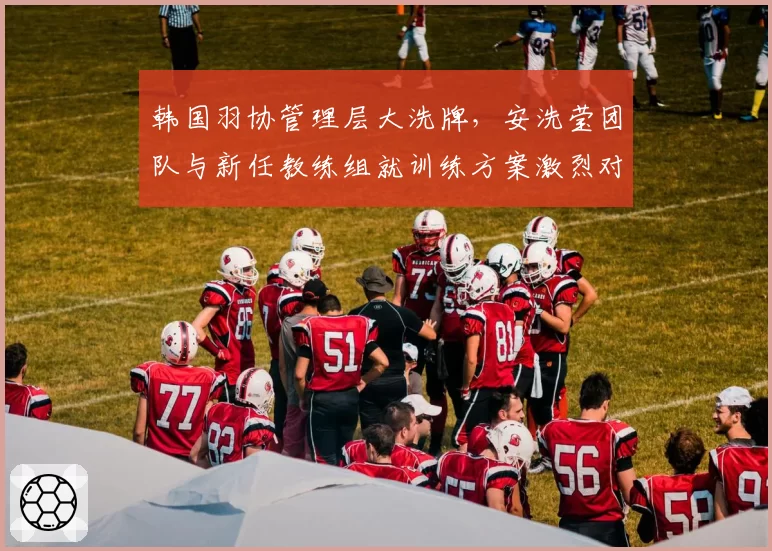 韩国羽协管理层大洗牌，安洗莹团队与新任教练组就训练方案激烈对峙