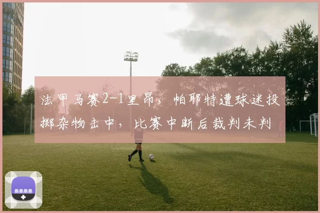 法甲马赛2-1里昂,帕耶特遭球迷投掷杂物击中,比赛中断后裁判未判罚引发争议