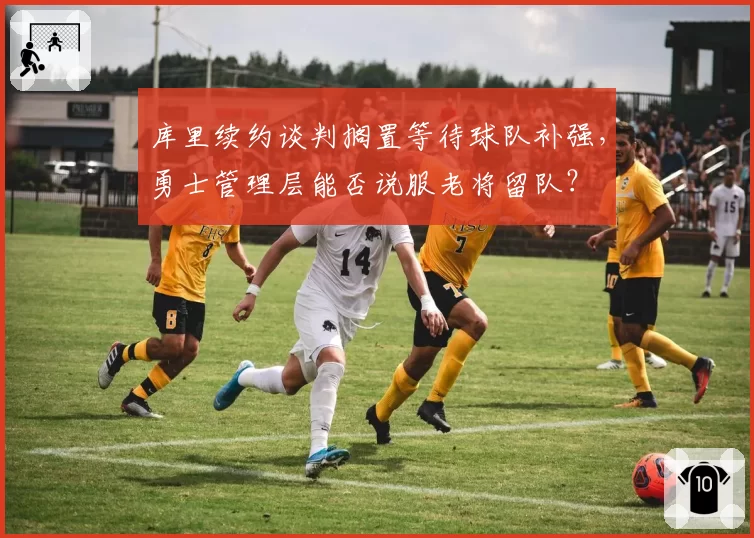库里续约谈判搁置等待球队补强,勇士管理层能否说服老将留队?
