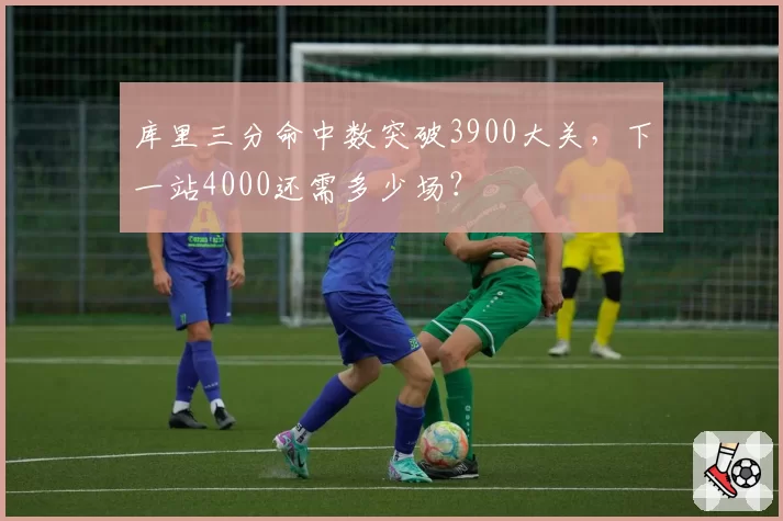 库里三分命中数突破3900大关，下一站4000还需多少场？