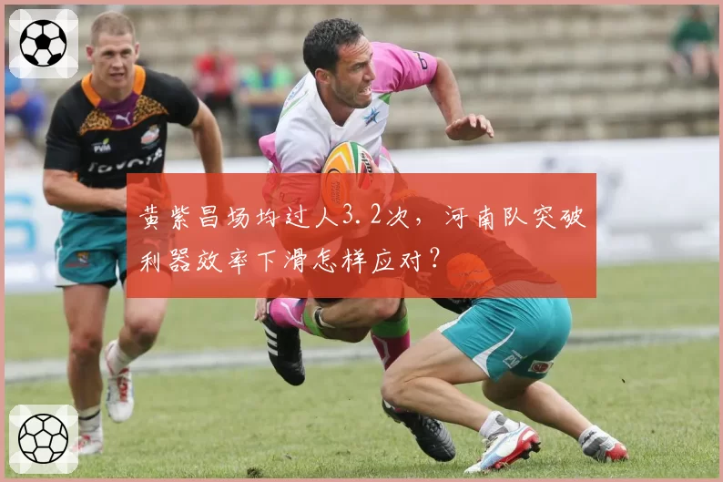 黄紫昌场均过人3.2次,河南队突破利器效率下滑怎样应对?