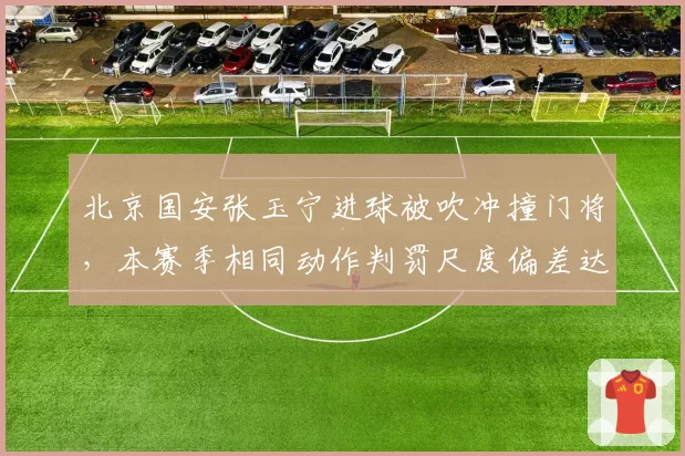 北京国安张玉宁进球被吹冲撞门将,本赛季相同动作判罚尺度偏差达4次