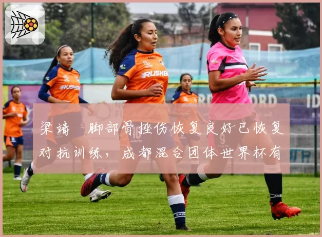 梁靖崑脚部骨挫伤恢复良好已恢复对抗训练,成都混合团体世界杯有望复出