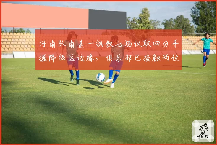 河南队南基一执教七场仅取四分手握降级区边缘，俱乐部已接触两位前K联赛教练