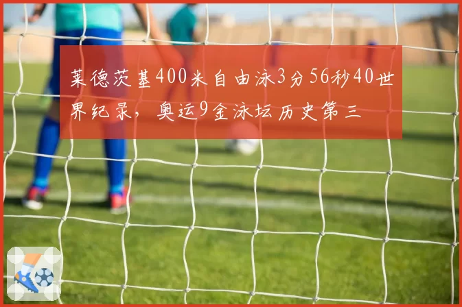 莱德茨基400米自由泳3分56秒40世界纪录，奥运9金泳坛历史第三