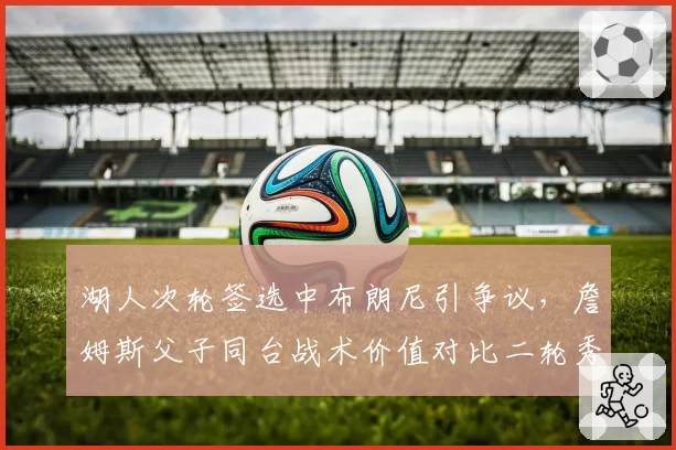 湖人次轮签选中布朗尼引争议，詹姆斯父子同台战术价值对比二轮秀平均水平