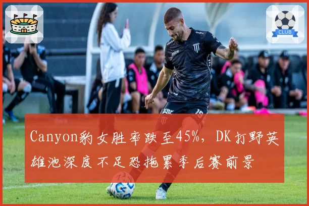 Canyon豹女胜率跌至45%,DK打野英雄池深度不足恐拖累季后赛前景