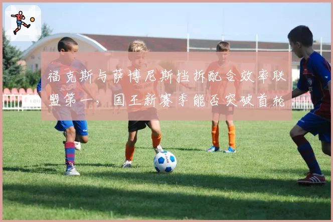 福克斯与萨博尼斯挡拆配合效率联盟第一，国王新赛季能否突破首轮魔咒？