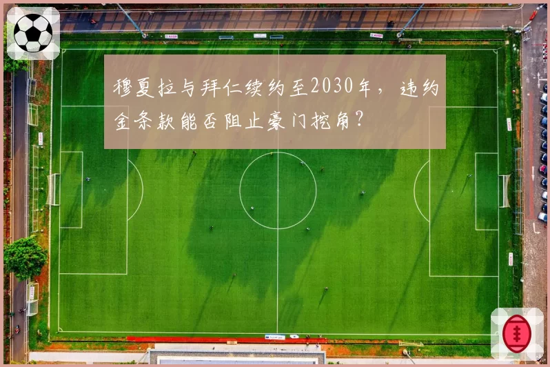 穆夏拉与拜仁续约至2030年,违约金条款能否阻止豪门挖角?