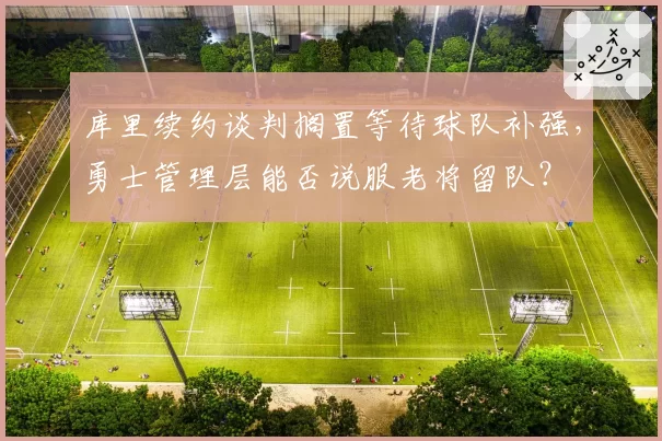 库里续约谈判搁置等待球队补强,勇士管理层能否说服老将留队?
