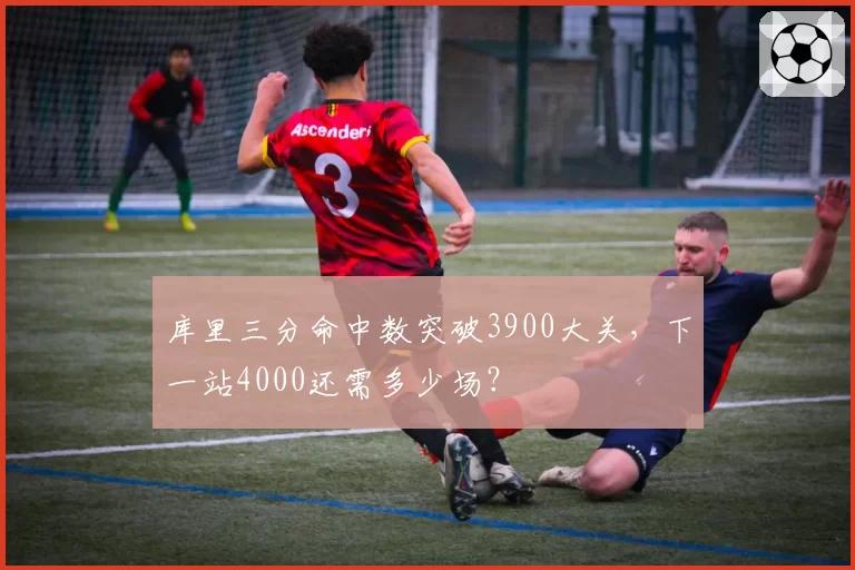 库里三分命中数突破3900大关，下一站4000还需多少场？