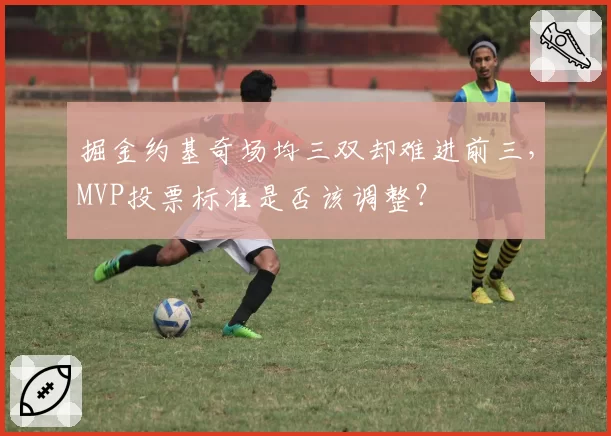 掘金约基奇场均三双却难进前三，MVP投票标准是否该调整？