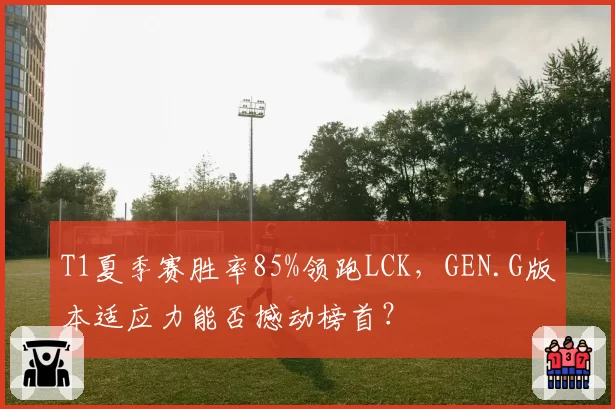 T1夏季赛胜率85%领跑LCK,GEN.G版本适应力能否撼动榜首?