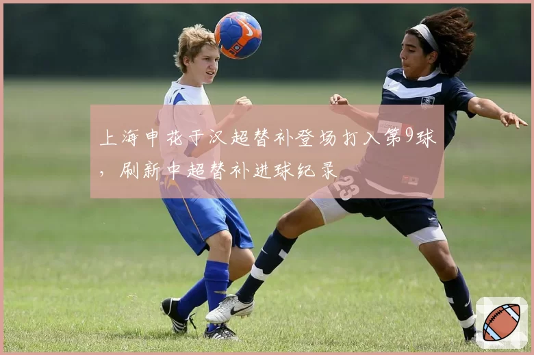 上海申花于汉超替补登场打入第9球，刷新中超替补进球纪录