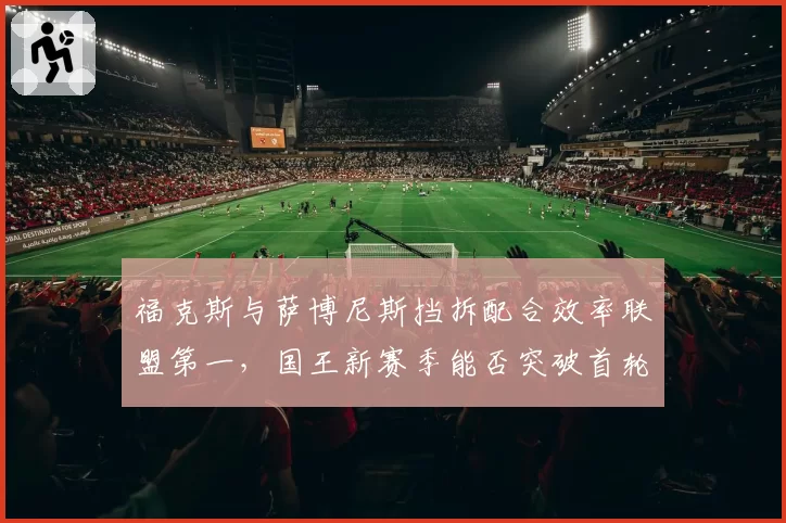 福克斯与萨博尼斯挡拆配合效率联盟第一，国王新赛季能否突破首轮魔咒？