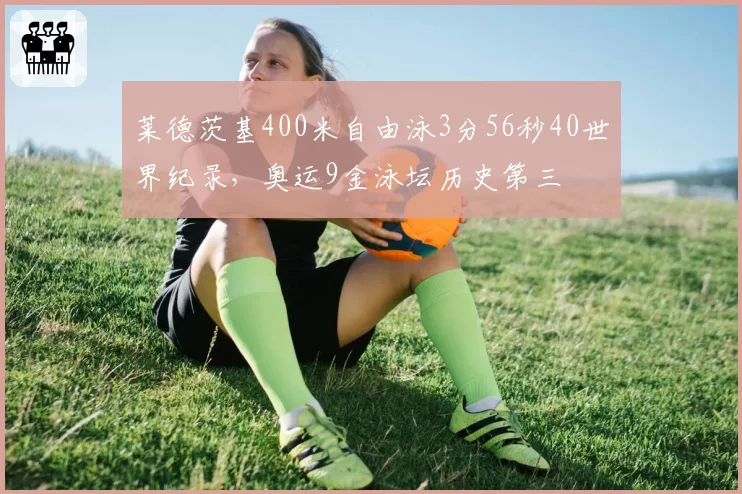 莱德茨基400米自由泳3分56秒40世界纪录，奥运9金泳坛历史第三