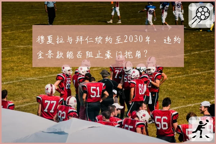穆夏拉与拜仁续约至2030年,违约金条款能否阻止豪门挖角?