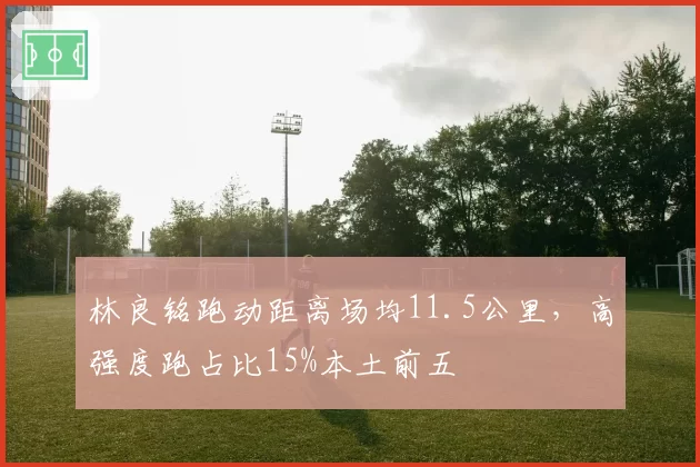 林良铭跑动距离场均11.5公里,高强度跑占比15%本土前五