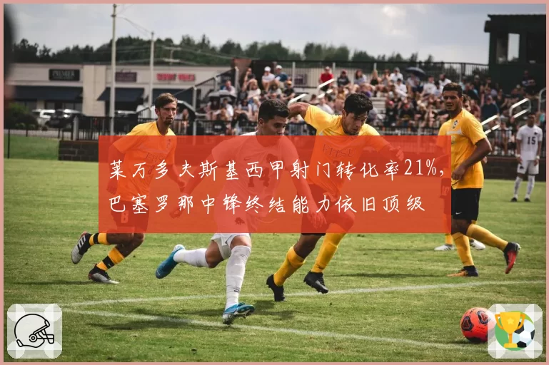 莱万多夫斯基西甲射门转化率21%，巴塞罗那中锋终结能力依旧顶级