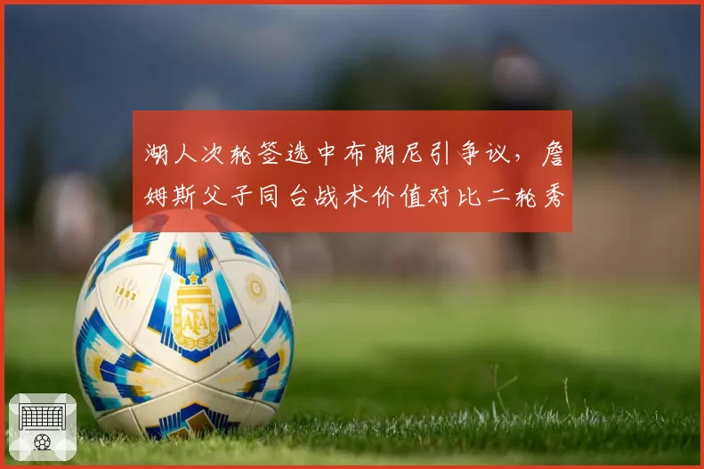 湖人次轮签选中布朗尼引争议，詹姆斯父子同台战术价值对比二轮秀平均水平