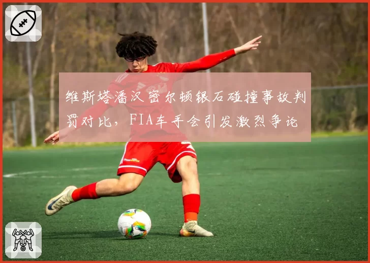 维斯塔潘汉密尔顿银石碰撞事故判罚对比,FIA车手会引发激烈争论