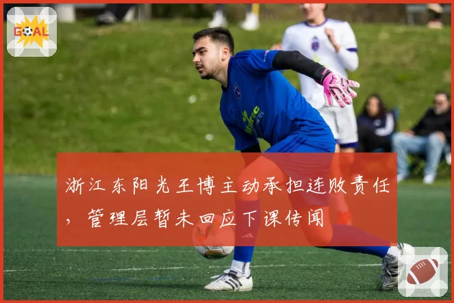 浙江东阳光王博主动承担连败责任,管理层暂未回应下课传闻