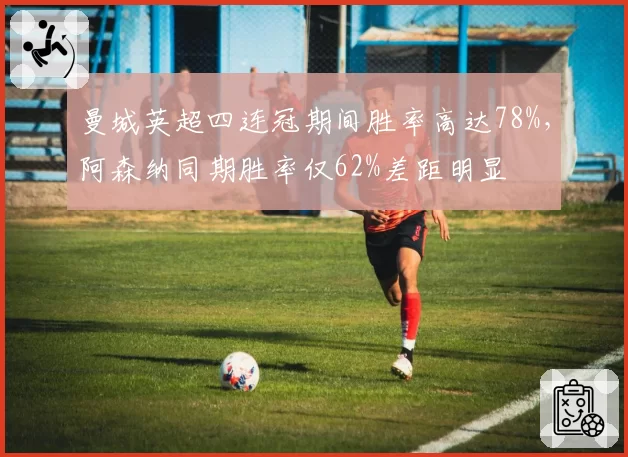曼城英超四连冠期间胜率高达78%，阿森纳同期胜率仅62%差距明显