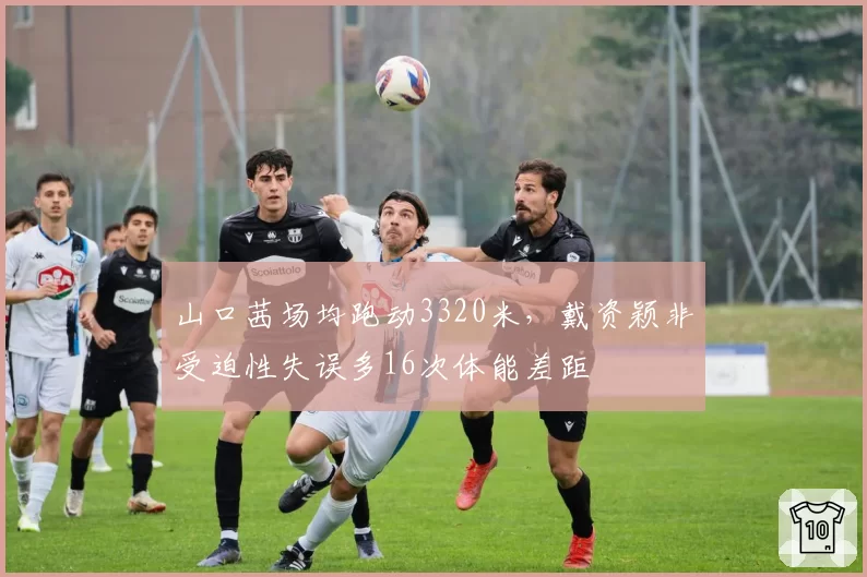 山口茜场均跑动3320米，戴资颖非受迫性失误多16次体能差距