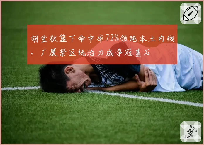 胡金秋篮下命中率72%领跑本土内线,广厦禁区统治力成争冠基石