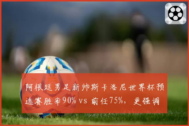 阿根廷男足新帅斯卡洛尼世界杯预选赛胜率90% vs 前任75%,更强调中场控制