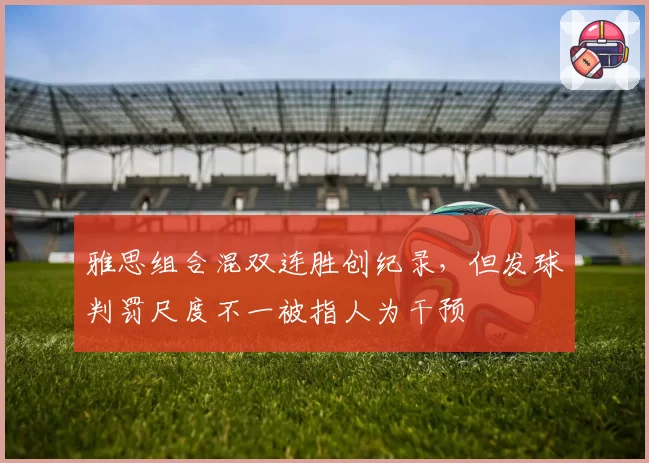 雅思组合混双连胜创纪录,但发球判罚尺度不一被指人为干预