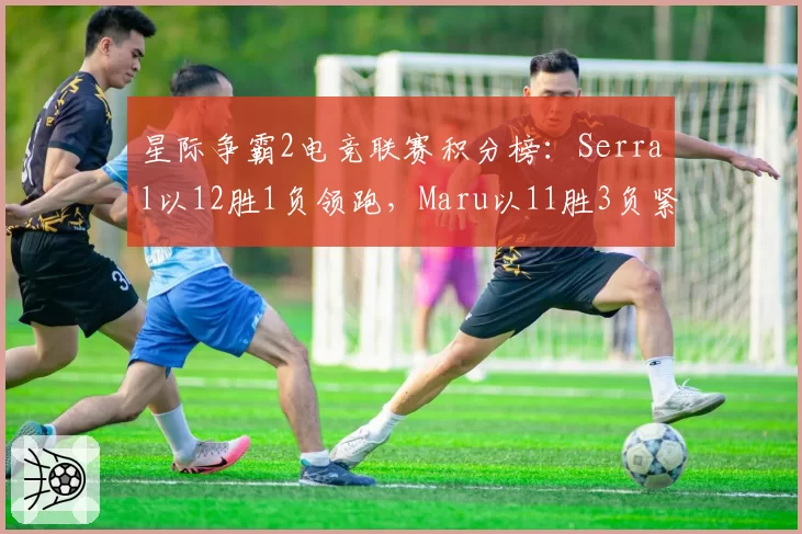 星际争霸2电竞联赛积分榜:Serral以12胜1负领跑,Maru以11胜3负紧随其后