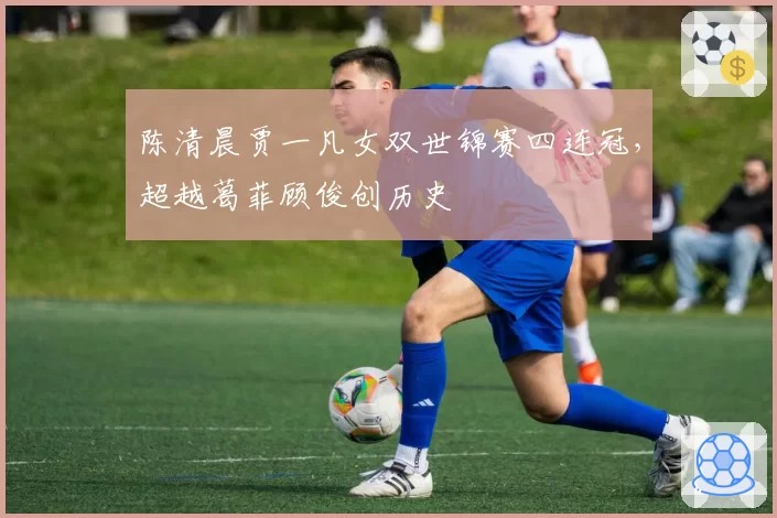 陈清晨贾一凡女双世锦赛四连冠，超越葛菲顾俊创历史