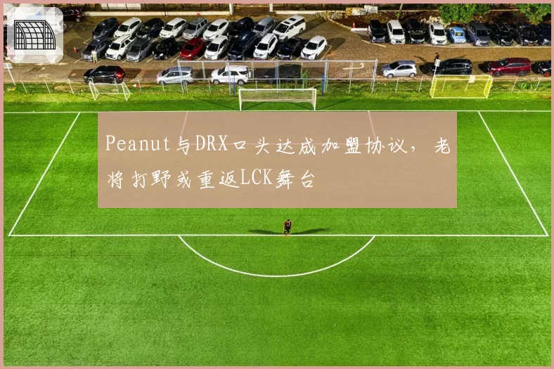 Peanut与DRX口头达成加盟协议，老将打野或重返LCK舞台