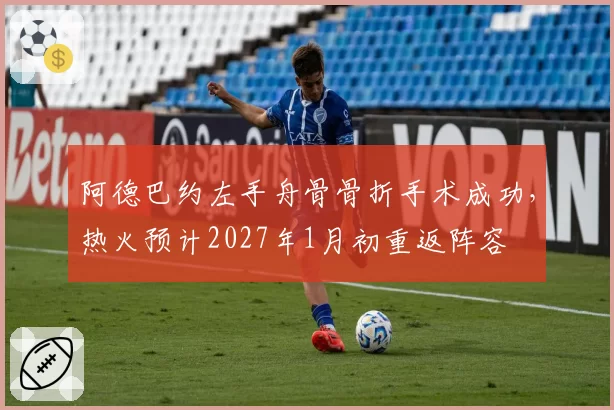 阿德巴约左手舟骨骨折手术成功,热火预计2027年1月初重返阵容