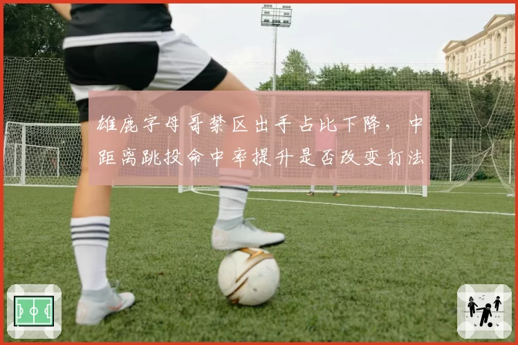 雄鹿字母哥禁区出手占比下降，中距离跳投命中率提升是否改变打法？