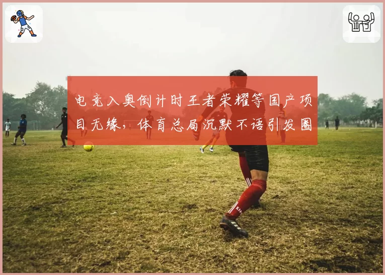 电竞入奥倒计时王者荣耀等国产项目无缘,体育总局沉默不语引发圈内哗然?