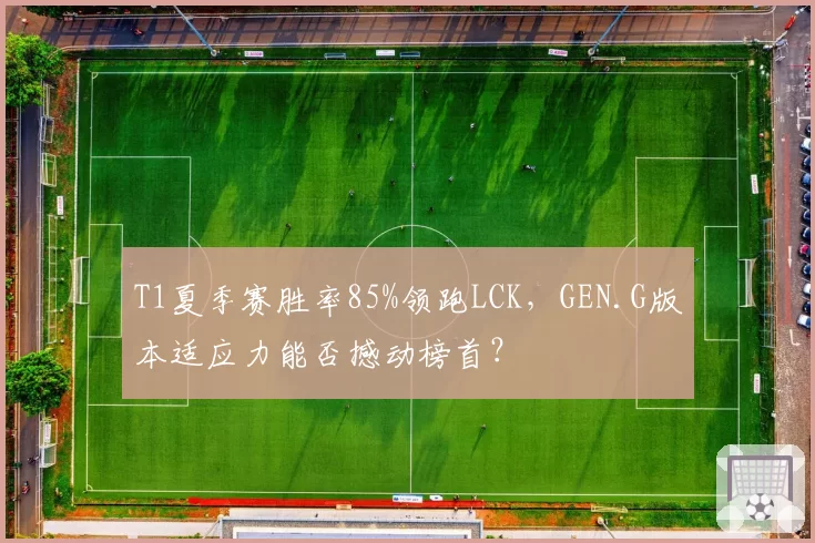 T1夏季赛胜率85%领跑LCK,GEN.G版本适应力能否撼动榜首?