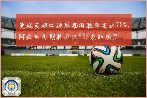 曼城英超四连冠期间胜率高达78%，阿森纳同期胜率仅62%差距明显