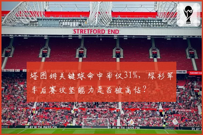 塔图姆关键球命中率仅31%，绿衫军季后赛攻坚能力是否被高估？