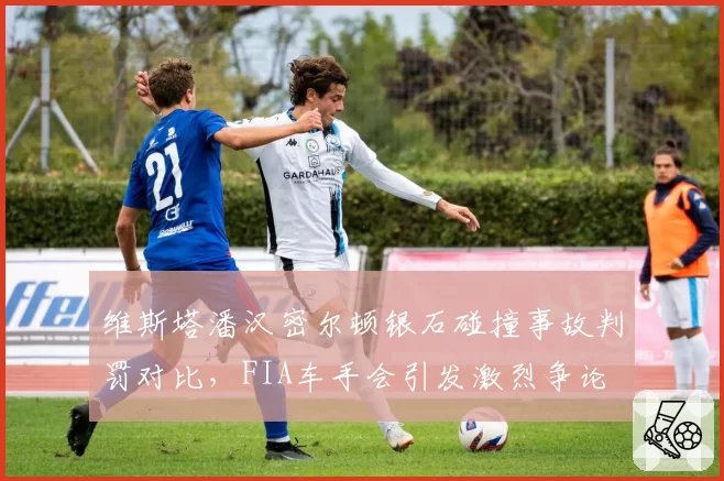 维斯塔潘汉密尔顿银石碰撞事故判罚对比,FIA车手会引发激烈争论